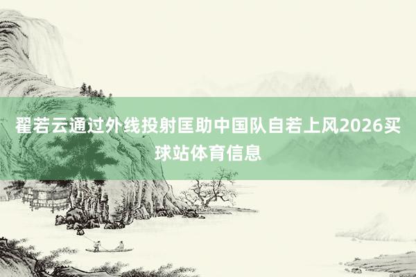 翟若云通过外线投射匡助中国队自若上风2026买球站体育信息