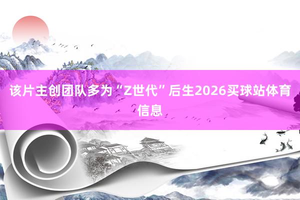 该片主创团队多为“Z世代”后生2026买球站体育信息