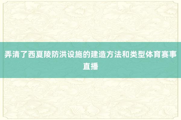 弄清了西夏陵防洪设施的建造方法和类型体育赛事直播