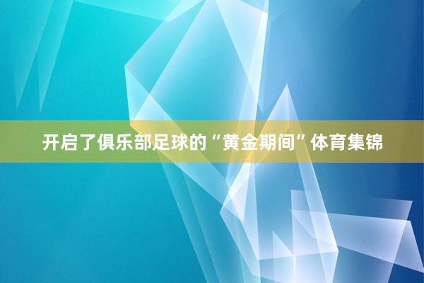 开启了俱乐部足球的“黄金期间”体育集锦
