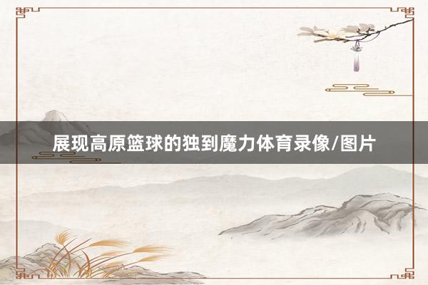 展现高原篮球的独到魔力体育录像/图片