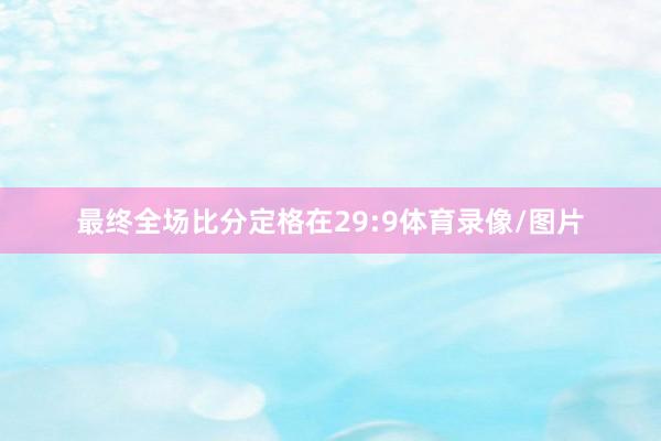 最终全场比分定格在29:9体育录像/图片