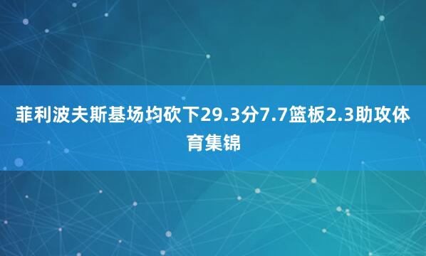菲利波夫斯基场均砍下29.3分7.7篮板2.3助攻体育集锦