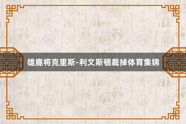 雄鹿将克里斯-利文斯顿裁掉体育集锦