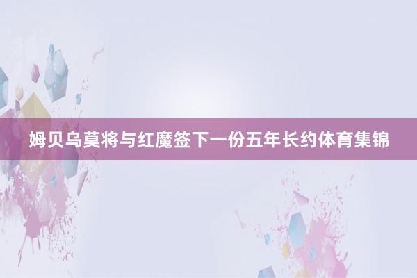 姆贝乌莫将与红魔签下一份五年长约体育集锦