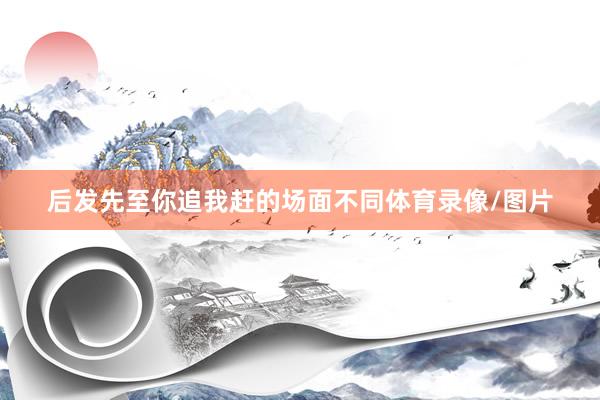 后发先至你追我赶的场面不同体育录像/图片