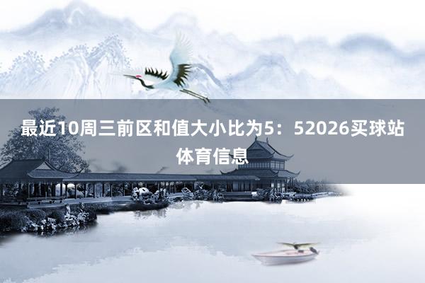 最近10周三前区和值大小比为5：52026买球站体育信息