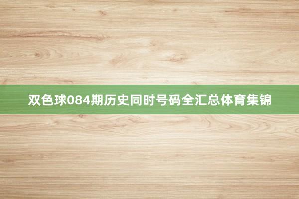 双色球084期历史同时号码全汇总体育集锦