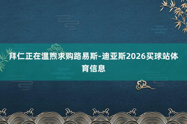 拜仁正在温煦求购路易斯-迪亚斯2026买球站体育信息