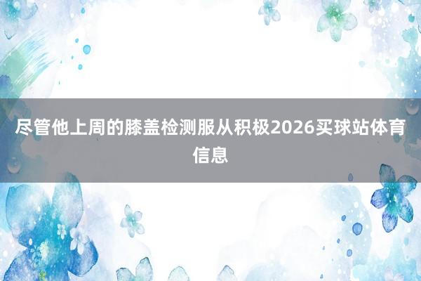 尽管他上周的膝盖检测服从积极2026买球站体育信息