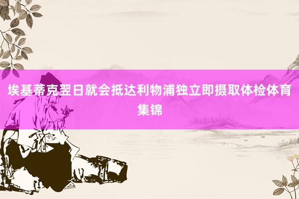 埃基蒂克翌日就会抵达利物浦独立即摄取体检体育集锦