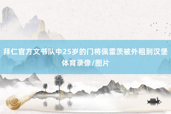 拜仁官方文书队中25岁的门将佩雷茨被外租到汉堡体育录像/图片