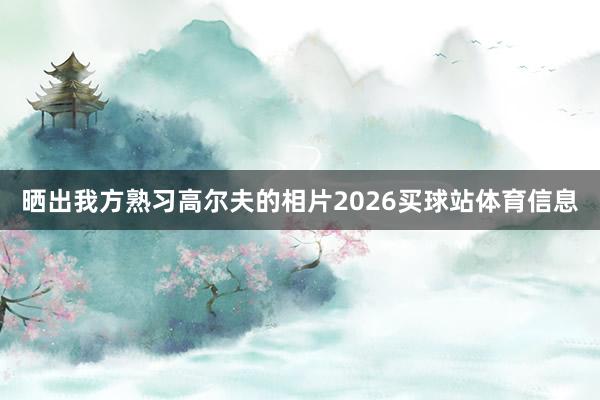晒出我方熟习高尔夫的相片2026买球站体育信息