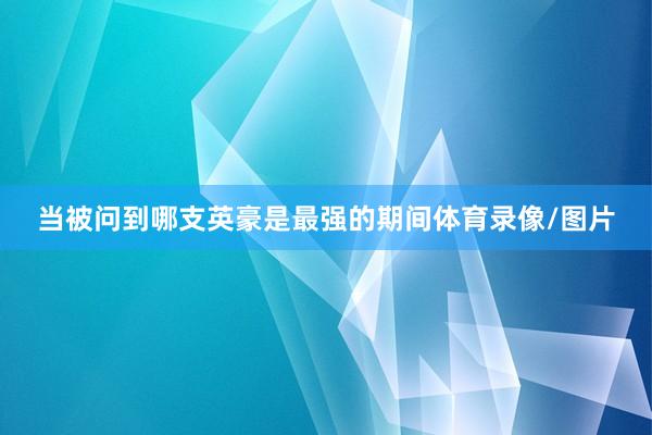 当被问到哪支英豪是最强的期间体育录像/图片