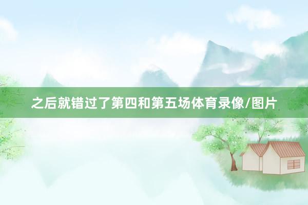之后就错过了第四和第五场体育录像/图片