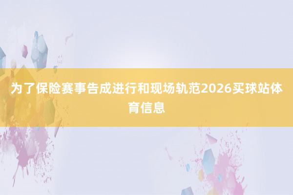 为了保险赛事告成进行和现场轨范2026买球站体育信息