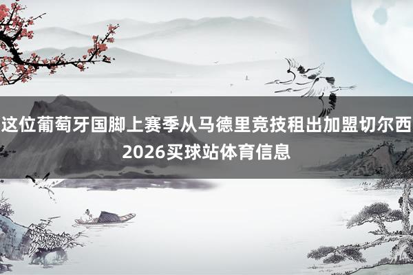 这位葡萄牙国脚上赛季从马德里竞技租出加盟切尔西2026买球站体育信息