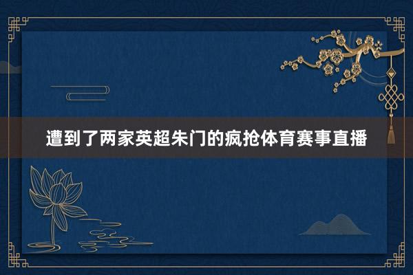 遭到了两家英超朱门的疯抢体育赛事直播