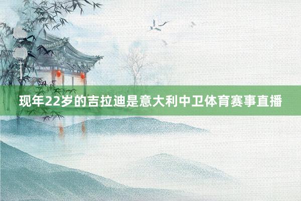 现年22岁的吉拉迪是意大利中卫体育赛事直播