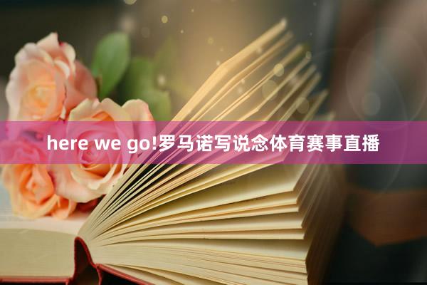 here we go!罗马诺写说念体育赛事直播