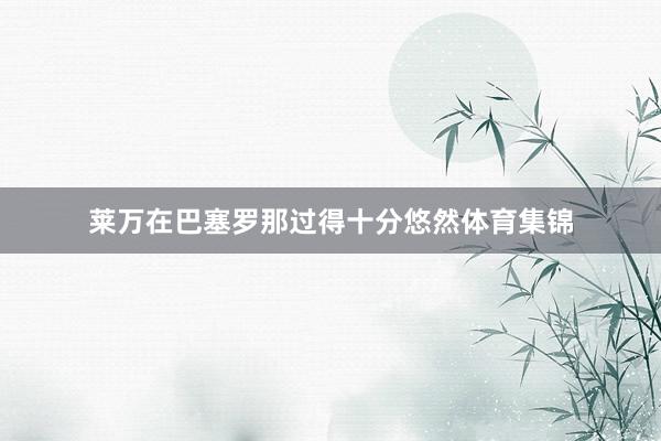 莱万在巴塞罗那过得十分悠然体育集锦