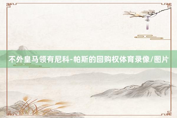 不外皇马领有尼科-帕斯的回购权体育录像/图片