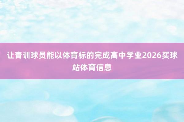 让青训球员能以体育标的完成高中学业2026买球站体育信息