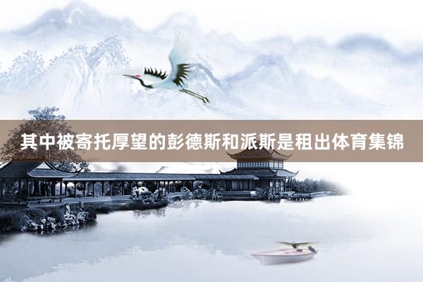 其中被寄托厚望的彭德斯和派斯是租出体育集锦