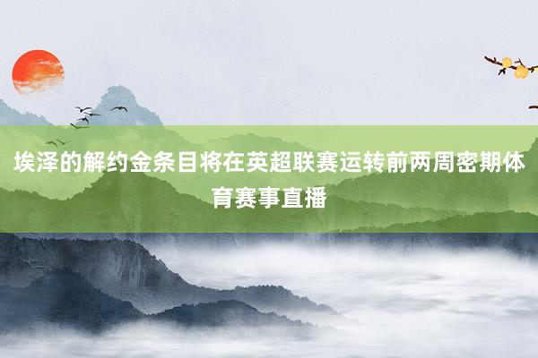 埃泽的解约金条目将在英超联赛运转前两周密期体育赛事直播