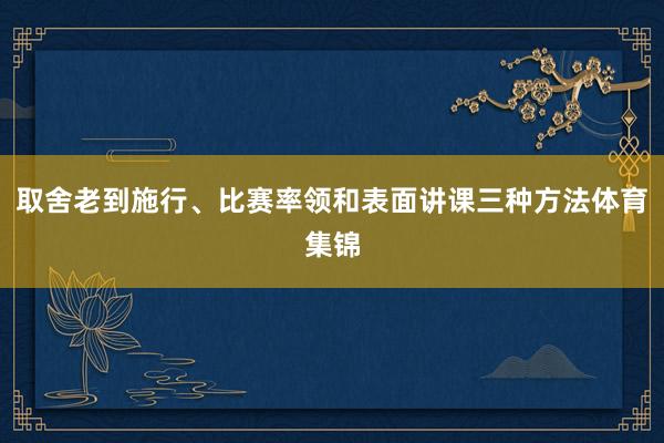取舍老到施行、比赛率领和表面讲课三种方法体育集锦