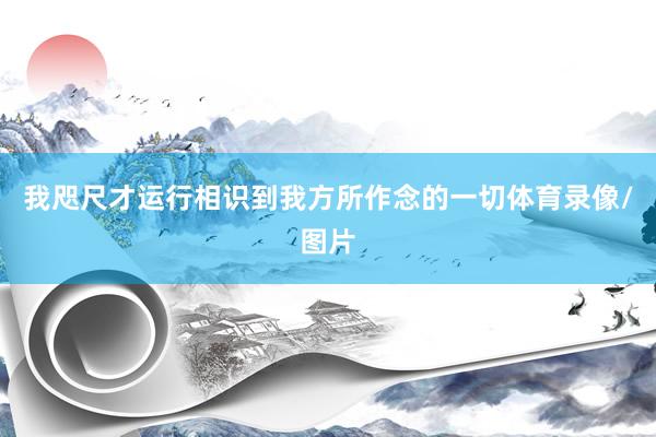我咫尺才运行相识到我方所作念的一切体育录像/图片