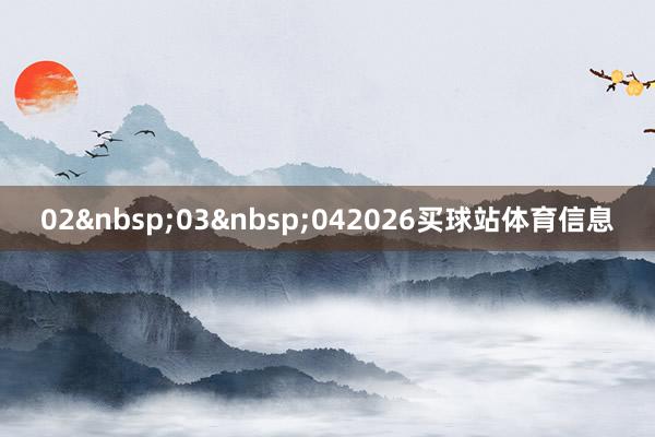 02&nbsp;03&nbsp;042026买球站体育信息