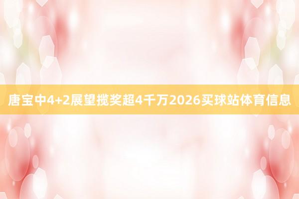 唐宝中4+2展望揽奖超4千万2026买球站体育信息