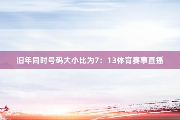 旧年同时号码大小比为7：13体育赛事直播