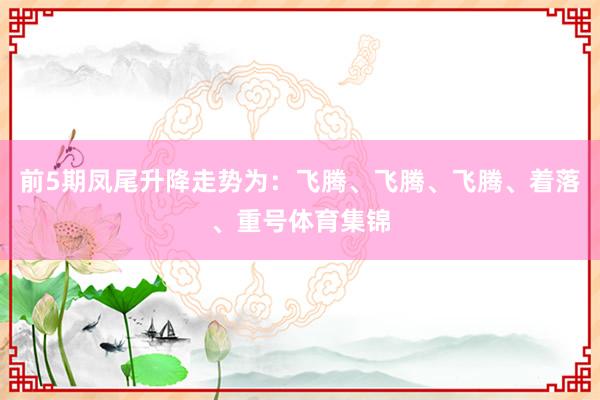 前5期凤尾升降走势为：飞腾、飞腾、飞腾、着落、重号体育集锦