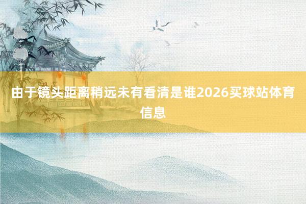 由于镜头距离稍远未有看清是谁2026买球站体育信息