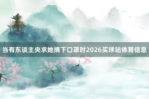 当有东谈主央求她摘下口罩时2026买球站体育信息