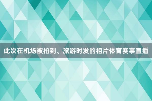 此次在机场被拍到、旅游时发的相片体育赛事直播