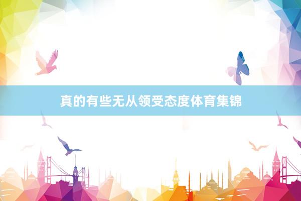 真的有些无从领受态度体育集锦