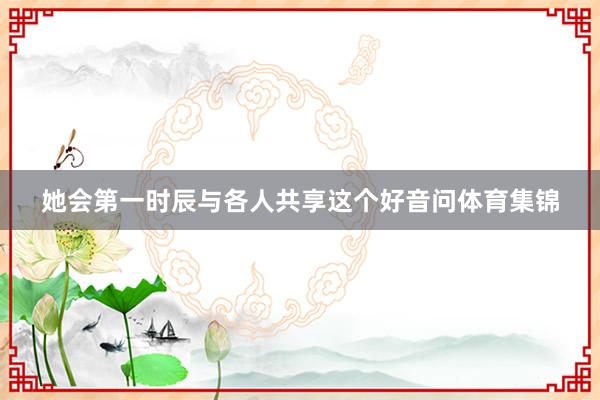 她会第一时辰与各人共享这个好音问体育集锦