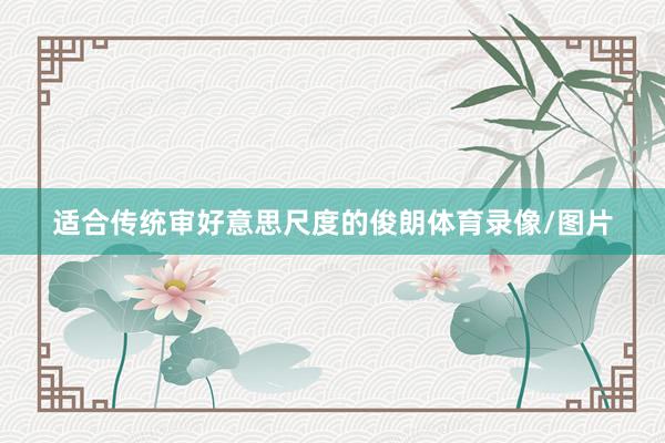 适合传统审好意思尺度的俊朗体育录像/图片
