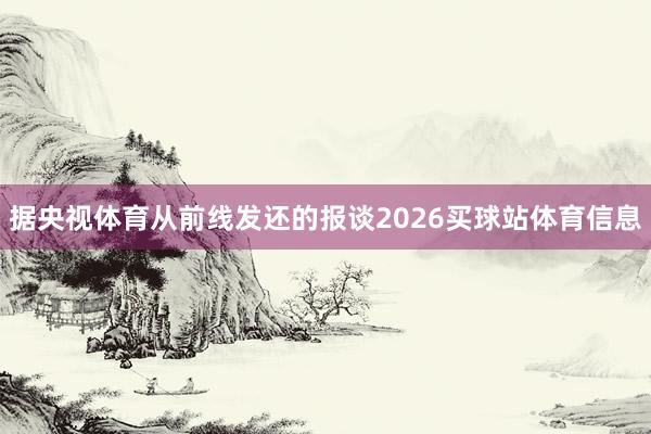 据央视体育从前线发还的报谈2026买球站体育信息