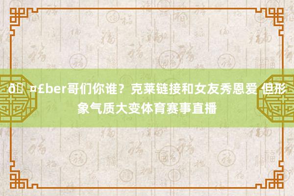 🤣ber哥们你谁？克莱链接和女友秀恩爱 但形象气质大变体育赛事直播