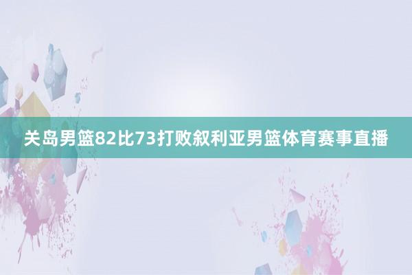 关岛男篮82比73打败叙利亚男篮体育赛事直播