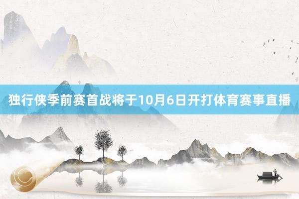独行侠季前赛首战将于10月6日开打体育赛事直播