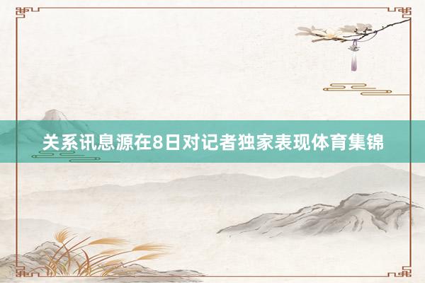 关系讯息源在8日对记者独家表现体育集锦