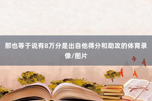 那也等于说有8万分是出自他得分和助攻的体育录像/图片