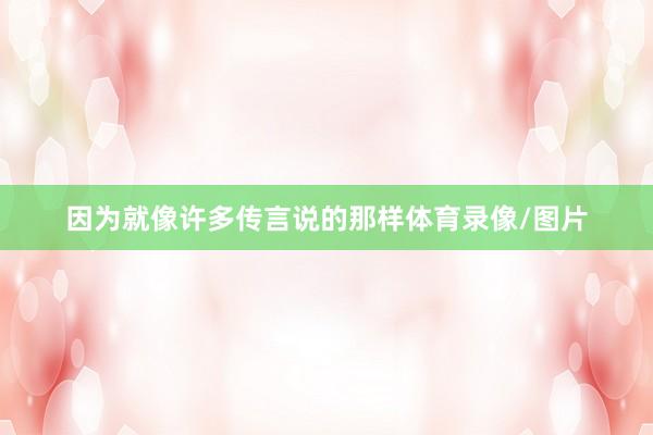 因为就像许多传言说的那样体育录像/图片