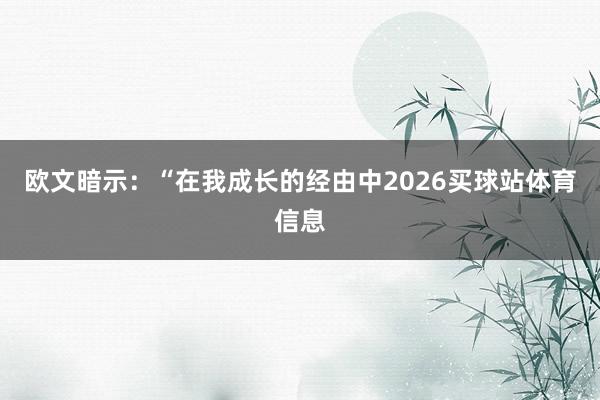 欧文暗示：“在我成长的经由中2026买球站体育信息