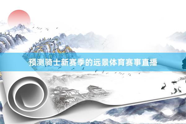 预测骑士新赛季的远景体育赛事直播